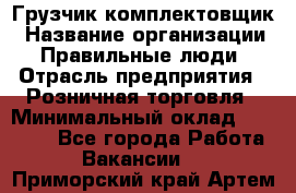 Грузчик-комплектовщик › Название организации ­ Правильные люди › Отрасль предприятия ­ Розничная торговля › Минимальный оклад ­ 30 000 - Все города Работа » Вакансии   . Приморский край,Артем г.